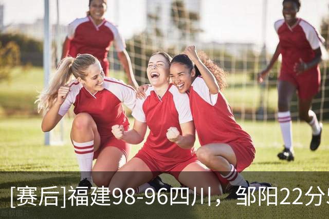 [赛后]福建98-96四川，邹阳22分5板1冒，克劳福德11分12板3助